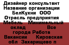 Дизайнер-консультант › Название организации ­ БелКухни, ООО › Отрасль предприятия ­ Мебель › Минимальный оклад ­ 60 000 - Все города Работа » Вакансии   . Кировская обл.,Захарищево п.